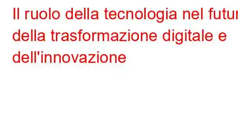 Il ruolo della tecnologia nel futuro della trasformazione digitale e dell'innovazione