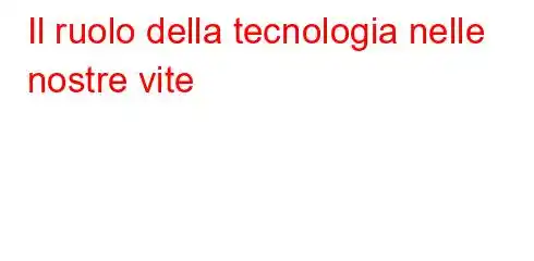 Il ruolo della tecnologia nelle nostre vite