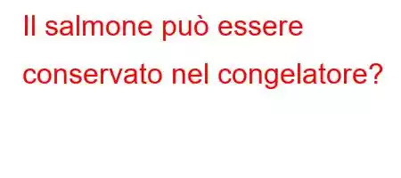 Il salmone può essere conservato nel congelatore?