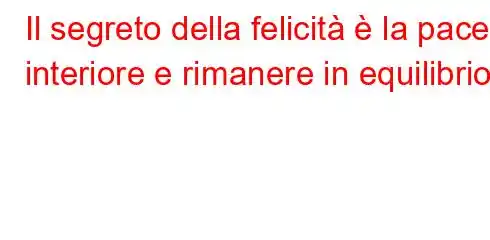 Il segreto della felicità è la pace interiore e rimanere in equilibrio