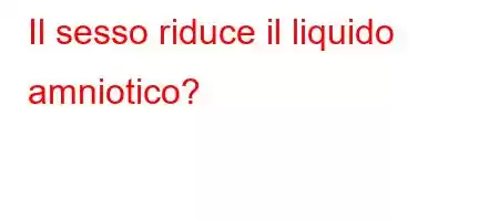 Il sesso riduce il liquido amniotico?