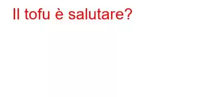 Il tofu è salutare?