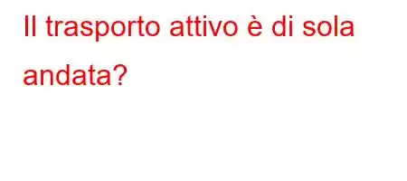 Il trasporto attivo è di sola andata?