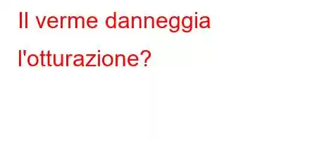 Il verme danneggia l'otturazione