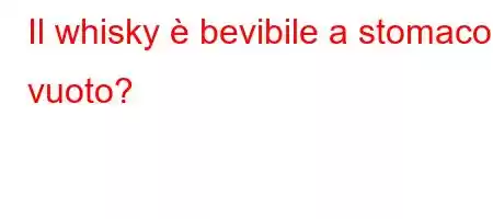 Il whisky è bevibile a stomaco vuoto?