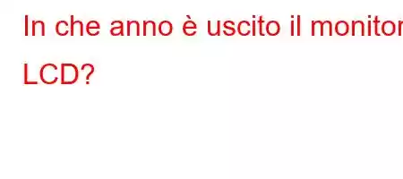 In che anno è uscito il monitor LCD?