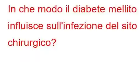 In che modo il diabete mellito influisce sull'infezione del sito chirurgico?