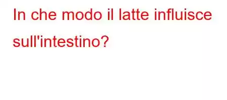 In che modo il latte influisce sull'intestino?