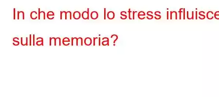 In che modo lo stress influisce sulla memoria?