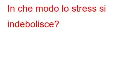 In che modo lo stress si indebolisce?