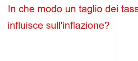 In che modo un taglio dei tassi influisce sull'inflazione?