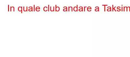 In quale club andare a Taksim