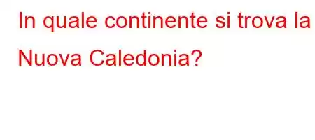 In quale continente si trova la Nuova Caledonia