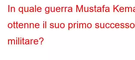 In quale guerra Mustafa Kemal ottenne il suo primo successo militare