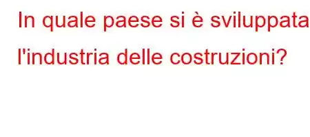 In quale paese si è sviluppata l'industria delle costruzioni?