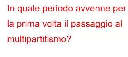 In quale periodo avvenne per la prima volta il passaggio al multipartitismo?