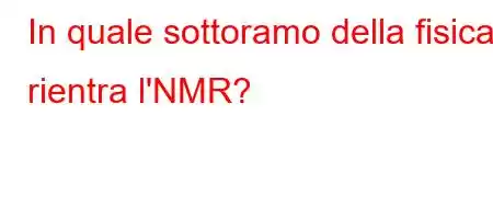 In quale sottoramo della fisica rientra l'NMR?