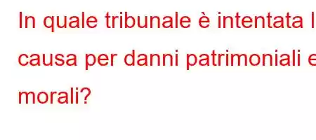 In quale tribunale è intentata la causa per danni patrimoniali e morali?