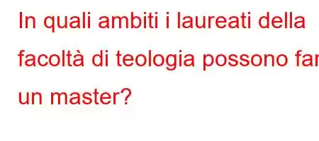 In quali ambiti i laureati della facoltà di teologia possono fare un master?