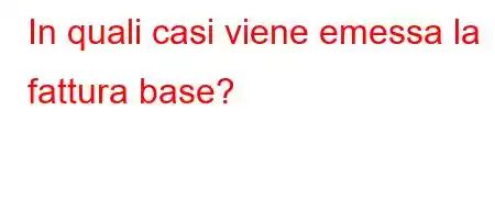 In quali casi viene emessa la fattura base?