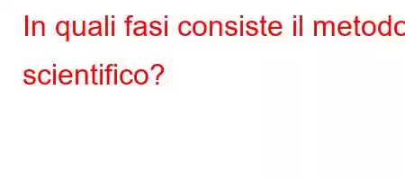 In quali fasi consiste il metodo scientifico