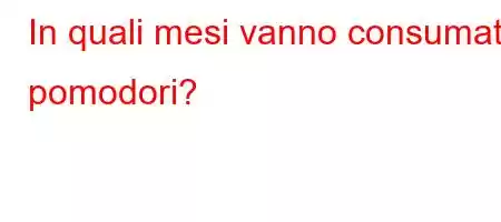 In quali mesi vanno consumati i pomodori?