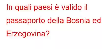 In quali paesi è valido il passaporto della Bosnia ed Erzegovina