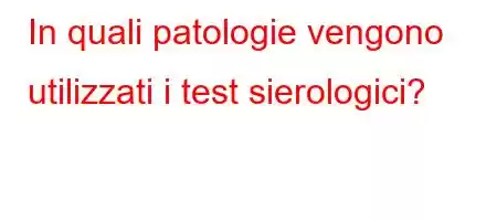 In quali patologie vengono utilizzati i test sierologici