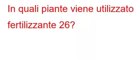 In quali piante viene utilizzato il fertilizzante 26?