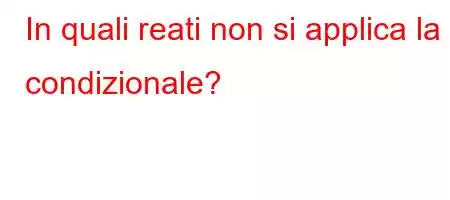 In quali reati non si applica la condizionale?