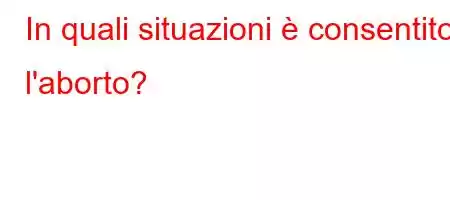 In quali situazioni è consentito l'aborto?