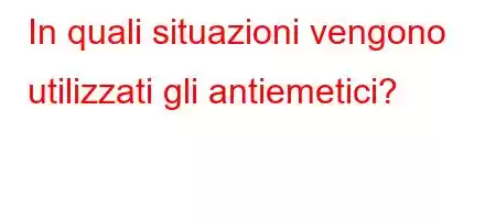 In quali situazioni vengono utilizzati gli antiemetici?