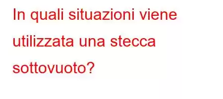 In quali situazioni viene utilizzata una stecca sottovuoto?