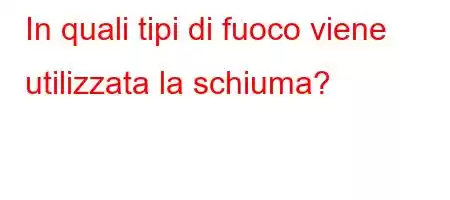 In quali tipi di fuoco viene utilizzata la schiuma