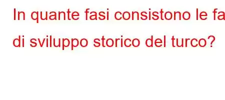 In quante fasi consistono le fasi di sviluppo storico del turco?