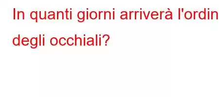 In quanti giorni arriverà l'ordine degli occhiali