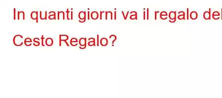 In quanti giorni va il regalo del Cesto Regalo?