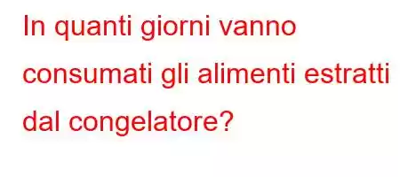 In quanti giorni vanno consumati gli alimenti estratti dal congelatore?