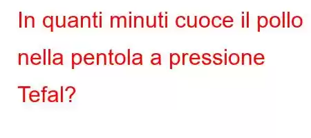 In quanti minuti cuoce il pollo nella pentola a pressione Tefal?