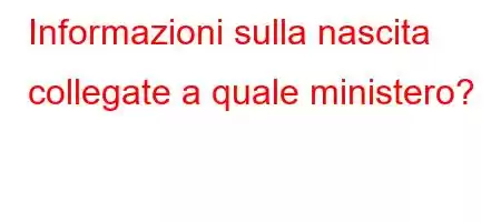 Informazioni sulla nascita collegate a quale ministero?