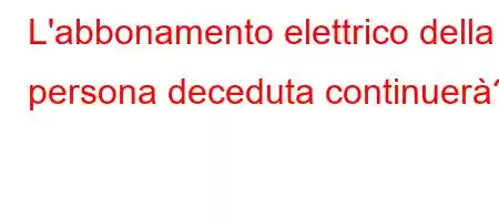 L'abbonamento elettrico della persona deceduta continuerà?