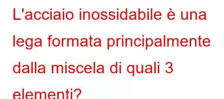 L'acciaio inossidabile è una lega formata principalmente dalla miscela di quali 3 elementi?