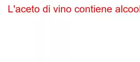 L'aceto di vino contiene alcool?