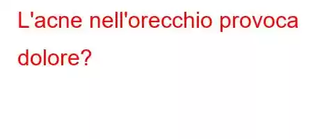 L'acne nell'orecchio provoca dolore