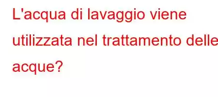 L'acqua di lavaggio viene utilizzata nel trattamento delle acque?