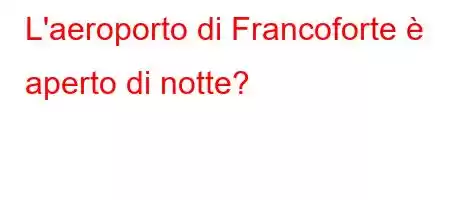 L'aeroporto di Francoforte è aperto di notte?