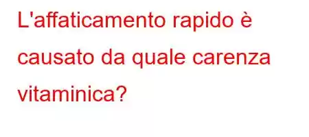 L'affaticamento rapido è causato da quale carenza vitaminica?