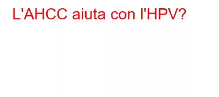 L'AHCC aiuta con l'HPV?