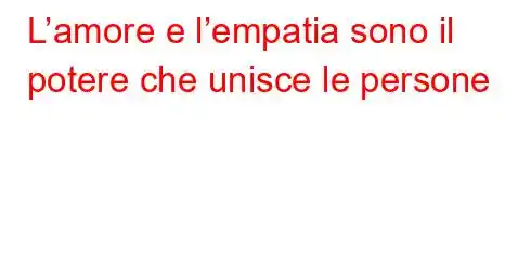 L’amore e l’empatia sono il potere che unisce le persone