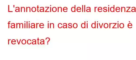 L'annotazione della residenza familiare in caso di divorzio è revocata